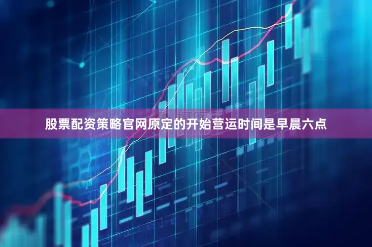 股票配资策略官网原定的开始营运时间是早晨六点
