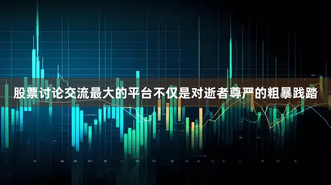 股票讨论交流最大的平台不仅是对逝者尊严的粗暴践踏