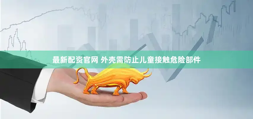 最新配资官网 外壳需防止儿童接触危险部件