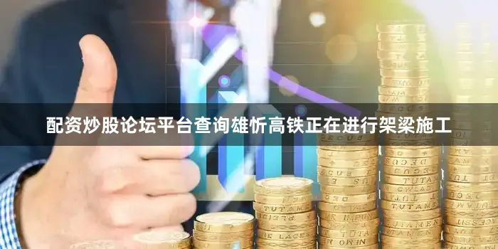 配资炒股论坛平台查询雄忻高铁正在进行架梁施工