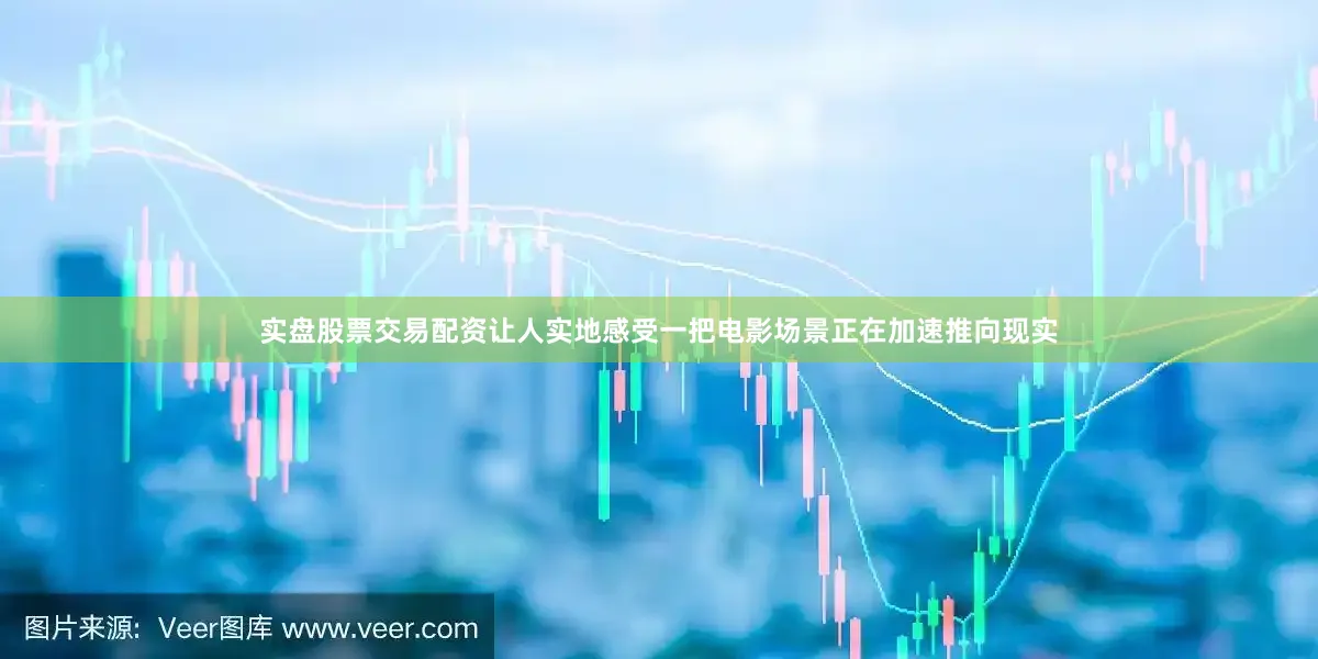 实盘股票交易配资让人实地感受一把电影场景正在加速推向现实