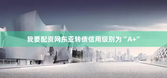 我要配资网东亚转债信用级别为“A+”