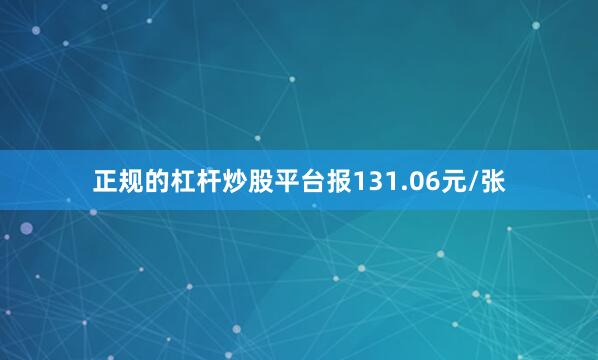 正规的杠杆炒股平台报131.06元/张