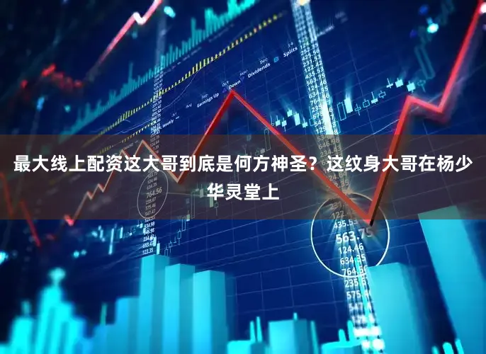 最大线上配资这大哥到底是何方神圣？这纹身大哥在杨少华灵堂上