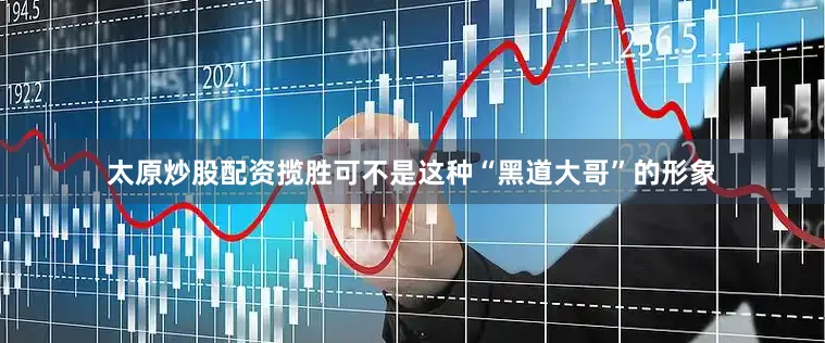 太原炒股配资揽胜可不是这种“黑道大哥”的形象