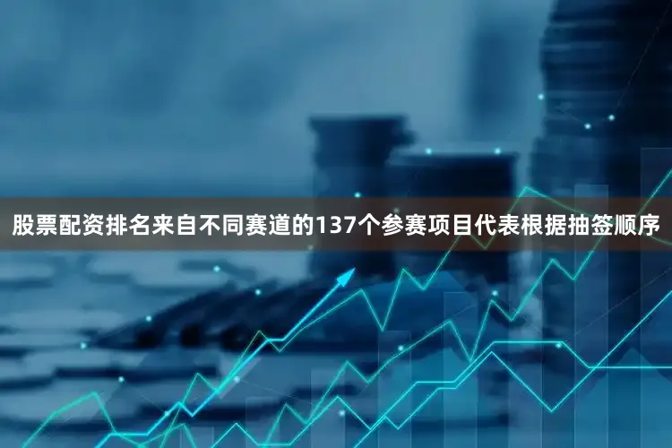 股票配资排名来自不同赛道的137个参赛项目代表根据抽签顺序